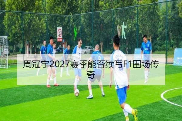 周冠宇2027赛季能否续写F1围场传奇